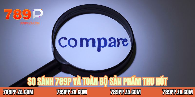 So sánh 789P và toàn bộ sản phẩm thu hút